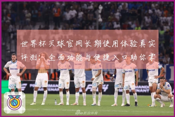 世界杯买球官网长期使用体验真实评测：全面功能与便捷入口助你掌握比赛精彩