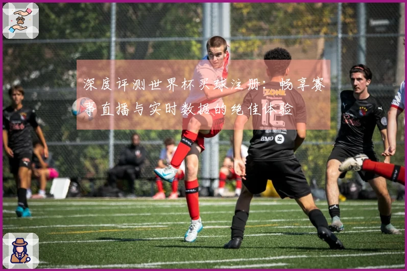 深度评测世界杯买球注册：畅享赛事直播与实时数据的绝佳体验