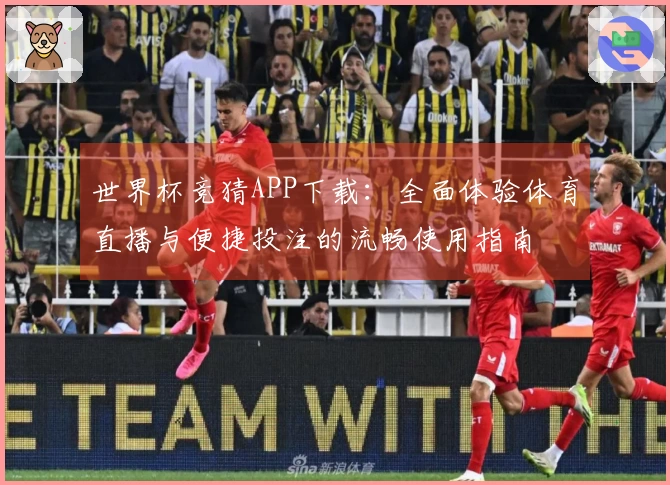 世界杯竞猜APP下载：全面体验体育直播与便捷投注的流畅使用指南