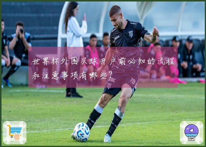 世界杯外围买球开户前必知的流程和注意事项有哪些?