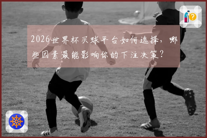 2026世界杯买球平台如何选择，哪些因素最能影响你的下注决策？