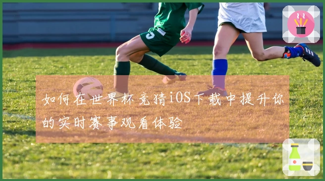 如何在世界杯竞猜iOS下载中提升你的实时赛事观看体验