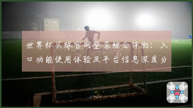 世界杯买球官网登录综合评测：入口功能使用体验及平台信息深度分析