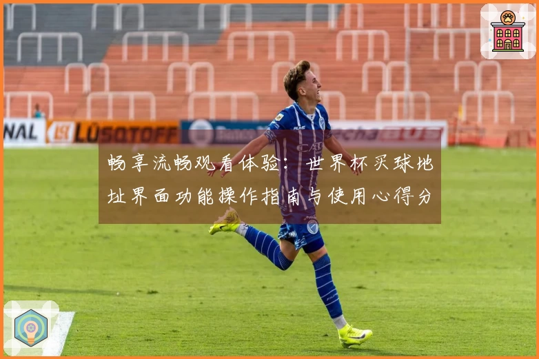 畅享流畅观看体验：世界杯买球地址界面功能操作指南与使用心得分享