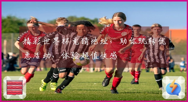 精彩世界杯竞猜地址，助你玩转优惠活动，体验超值快感