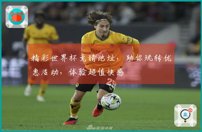 精彩世界杯竞猜地址，助你玩转优惠活动，体验超值快感