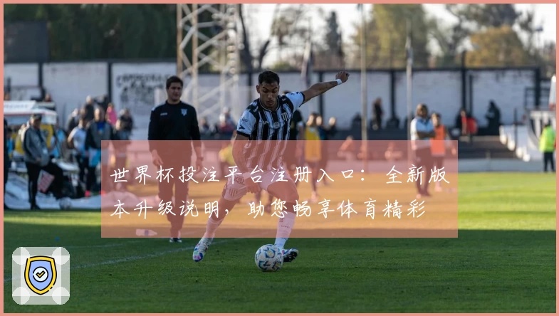 世界杯投注平台注册入口：全新版本升级说明，助您畅享体育精彩