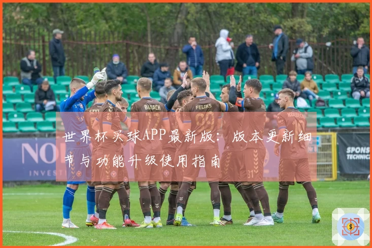 世界杯买球APP最新版：版本更新细节与功能升级使用指南