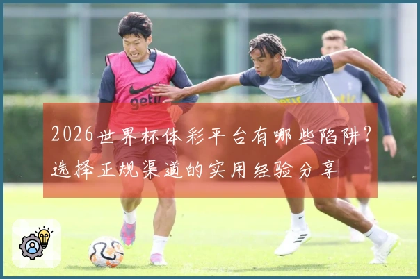 2026世界杯体彩平台有哪些陷阱？选择正规渠道的实用经验分享