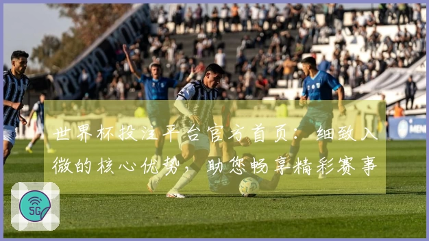 世界杯投注平台官方首页：细致入微的核心优势，助您畅享精彩赛事直播体验。