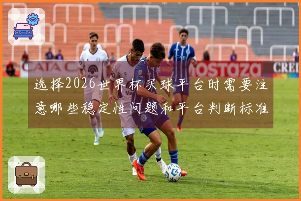 选择2026世界杯买球平台时需要注意哪些稳定性问题和平台判断标准