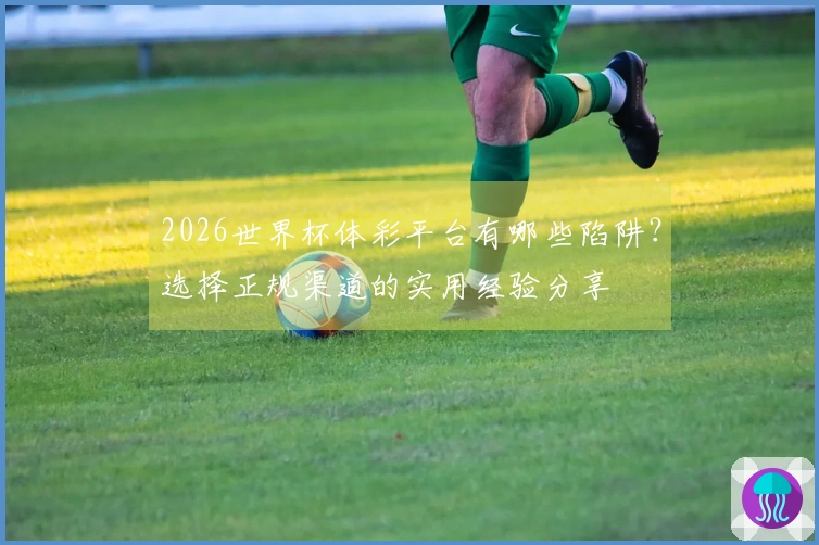 2026世界杯体彩平台有哪些陷阱？选择正规渠道的实用经验分享