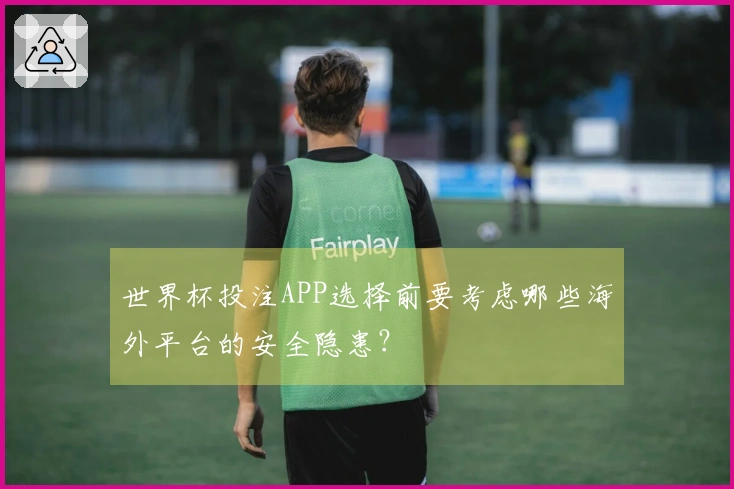 世界杯投注APP选择前要考虑哪些海外平台的安全隐患？