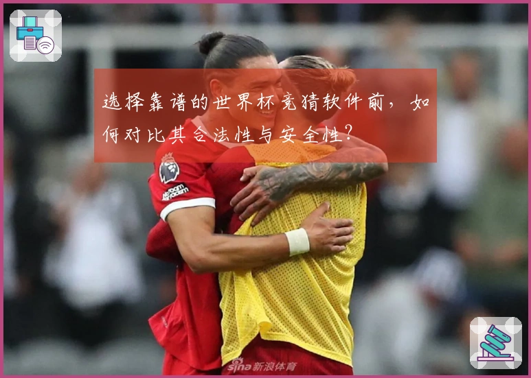 选择靠谱的世界杯竞猜软件前，如何对比其合法性与安全性？