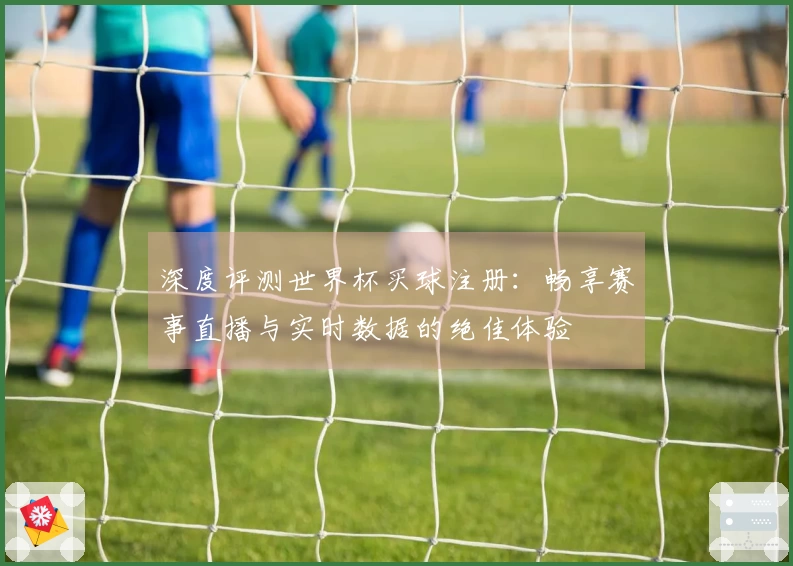 深度评测世界杯买球注册：畅享赛事直播与实时数据的绝佳体验