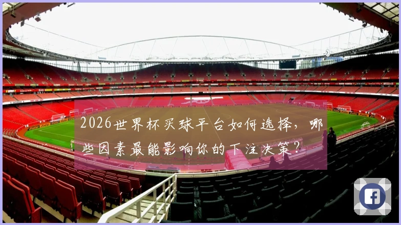 2026世界杯买球平台如何选择，哪些因素最能影响你的下注决策？