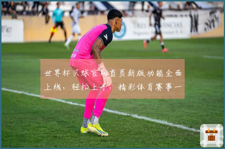 世界杯买球官网首页新版功能全面上线，轻松上手，精彩体育赛事一站式体验