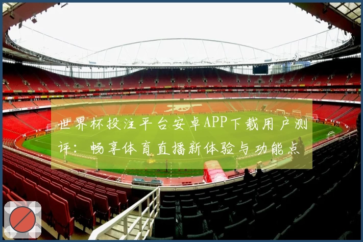 世界杯投注平台安卓APP下载用户测评：畅享体育直播新体验与功能点评