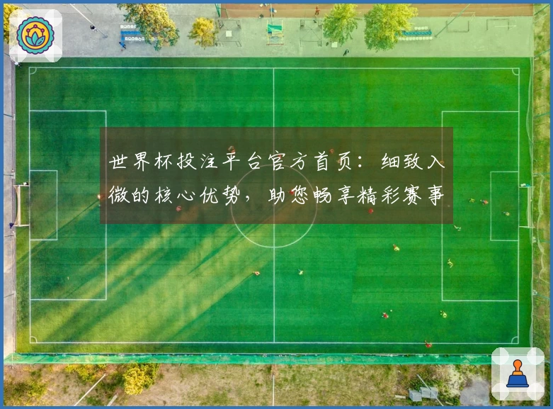世界杯投注平台官方首页：细致入微的核心优势，助您畅享精彩赛事直播体验。