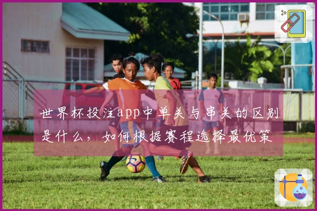 世界杯投注app中单关与串关的区别是什么,如何根据赛程选择最优策略?