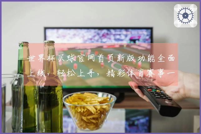世界杯买球官网首页新版功能全面上线，轻松上手，精彩体育赛事一站式体验
