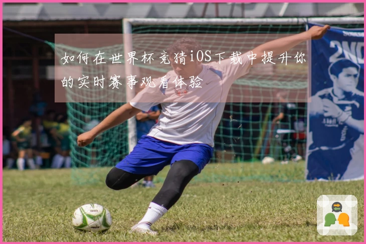 如何在世界杯竞猜iOS下载中提升你的实时赛事观看体验