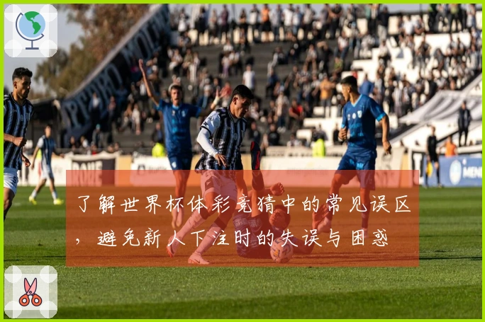 了解世界杯体彩竞猜中的常见误区，避免新人下注时的失误与困惑