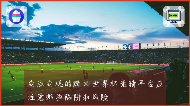 合法合规的烽火世界杯竞猜平台应注意哪些陷阱和风险