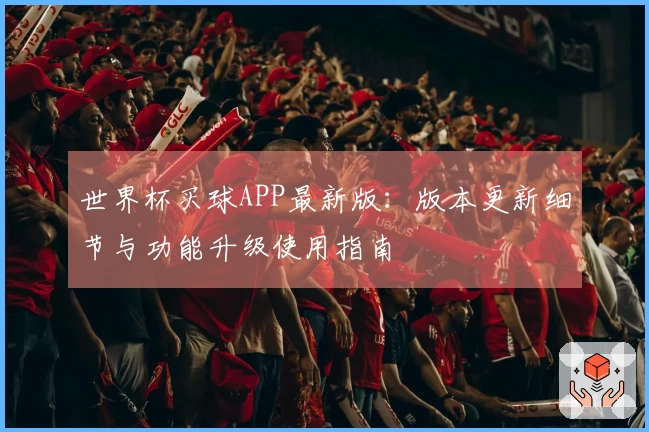 世界杯买球APP最新版：版本更新细节与功能升级使用指南