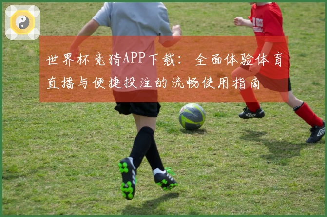 世界杯竞猜APP下载：全面体验体育直播与便捷投注的流畅使用指南