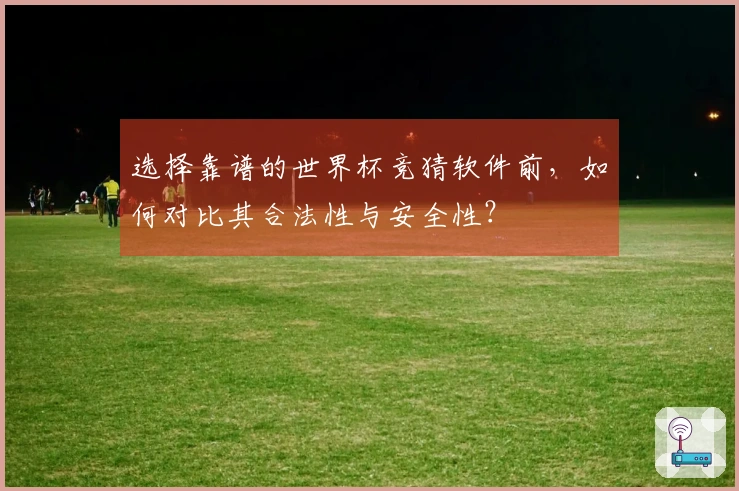 选择靠谱的世界杯竞猜软件前，如何对比其合法性与安全性？